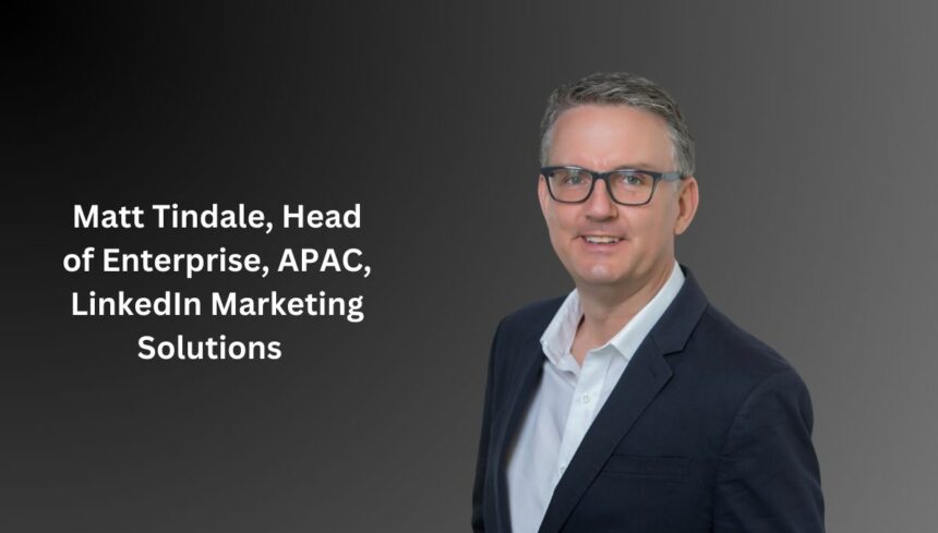 Matt Tindale, Head of Enterprise, APAC, LinkedIn Marketing Solutions